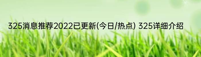 325消息推荐2022已更新(今日/热点) 325详细介绍