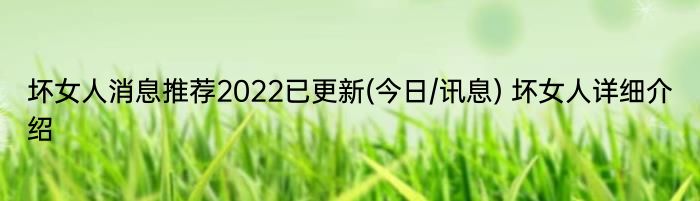 坏女人消息推荐2022已更新(今日/讯息) 坏女人详细介绍