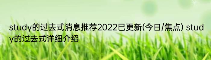 study的过去式消息推荐2022已更新(今日/焦点) study的过去式详细介绍