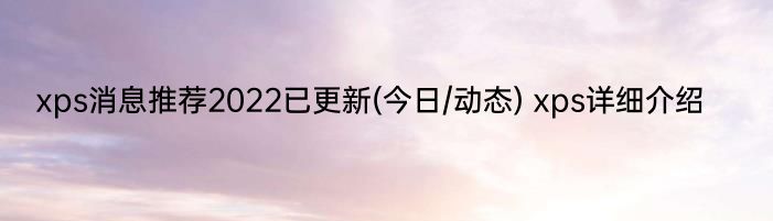 xps消息推荐2022已更新(今日/动态) xps详细介绍