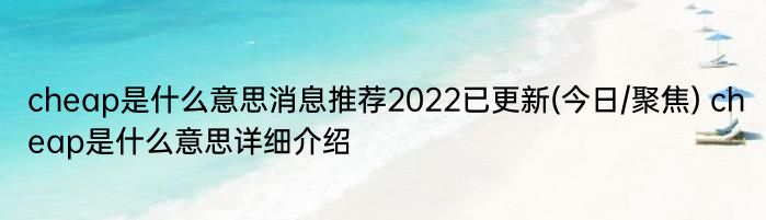 cheap是什么意思消息推荐2022已更新(今日/聚焦) cheap是什么意思详细介绍