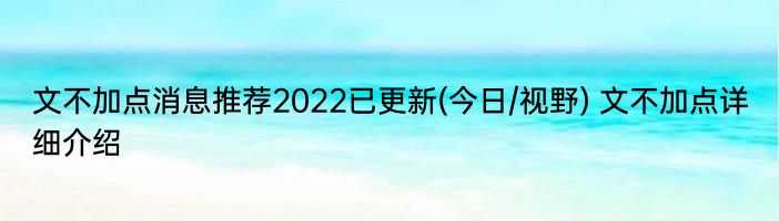 文不加点消息推荐2022已更新(今日/视野) 文不加点详细介绍