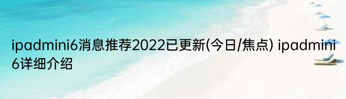 ipadmini6消息推荐2022已更新(今日/焦点) ipadmini6详细介绍