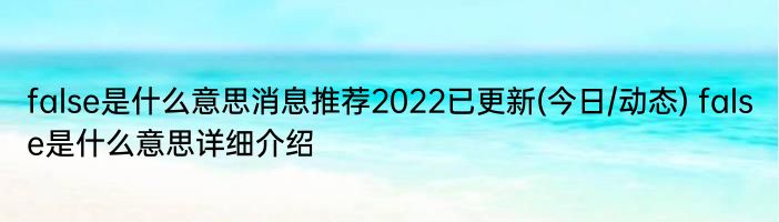 false是什么意思消息推荐2022已更新(今日/动态) false是什么意思详细介绍