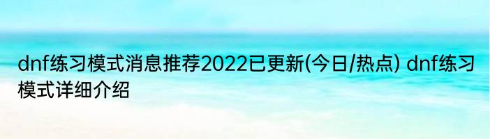 dnf练习模式消息推荐2022已更新(今日/热点) dnf练习模式详细介绍