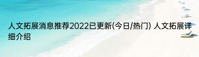 人文拓展消息推荐2022已更新(今日/热门) 人文拓展详细介绍