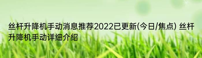 丝杆升降机手动消息推荐2022已更新(今日/焦点) 丝杆升降机手动详细介绍