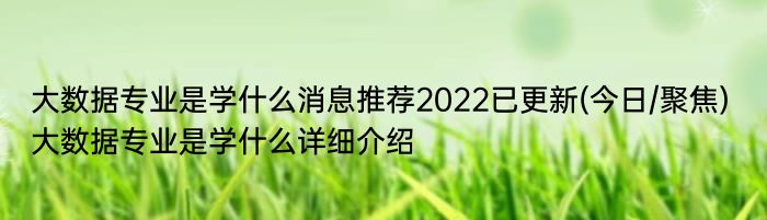 大数据专业是学什么消息推荐2022已更新(今日/聚焦) 大数据专业是学什么详细介绍