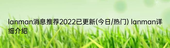 lanman消息推荐2022已更新(今日/热门) lanman详细介绍