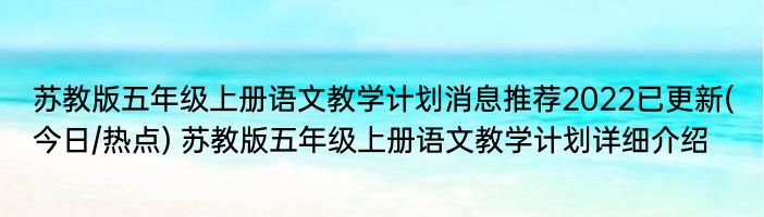 苏教版五年级上册语文教学计划消息推荐2022已更新(今日/热点) 苏教版五年级上册语文教学计划详细介绍