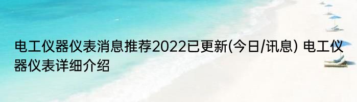 电工仪器仪表消息推荐2022已更新(今日/讯息) 电工仪器仪表详细介绍