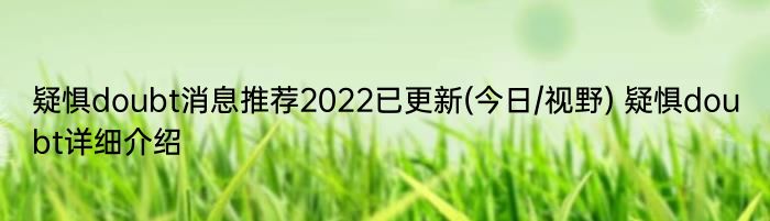 疑惧doubt消息推荐2022已更新(今日/视野) 疑惧doubt详细介绍