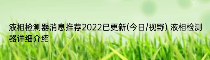 液相检测器消息推荐2022已更新(今日/视野) 液相检测器详细介绍