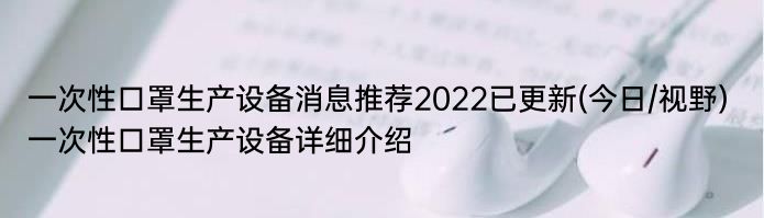 一次性口罩生产设备消息推荐2022已更新(今日/视野) 一次性口罩生产设备详细介绍