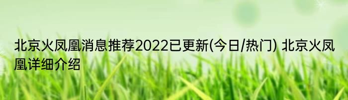 北京火凤凰消息推荐2022已更新(今日/热门) 北京火凤凰详细介绍