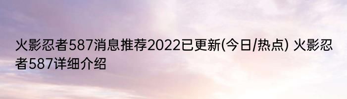 火影忍者587消息推荐2022已更新(今日/热点) 火影忍者587详细介绍