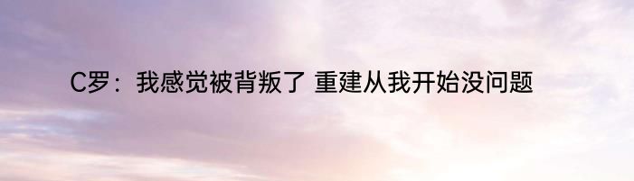 C罗：我感觉被背叛了 重建从我开始没问题