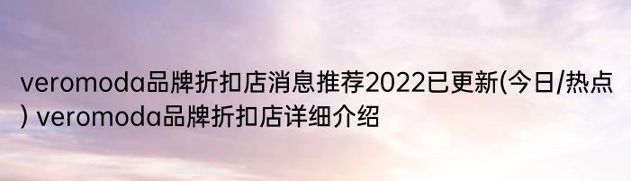 veromoda品牌折扣店消息推荐2022已更新(今日/热点) veromoda品牌折扣店详细介绍