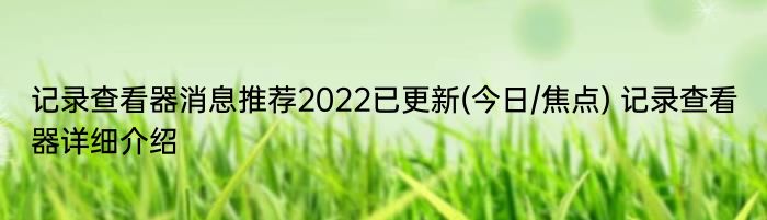 记录查看器消息推荐2022已更新(今日/焦点) 记录查看器详细介绍