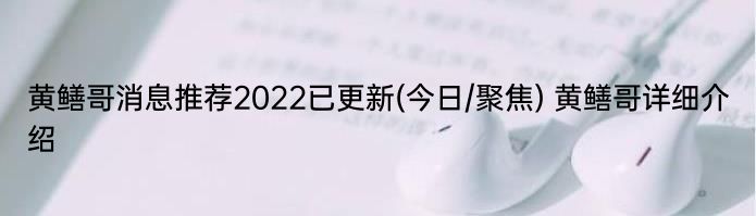 黄鳝哥消息推荐2022已更新(今日/聚焦) 黄鳝哥详细介绍