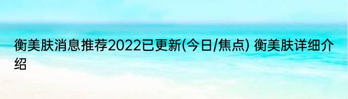 衡美肤消息推荐2022已更新(今日/焦点) 衡美肤详细介绍