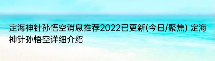 定海神针孙悟空消息推荐2022已更新(今日/聚焦) 定海神针孙悟空详细介绍