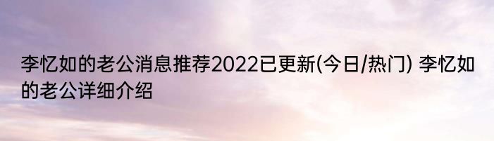 李忆如的老公消息推荐2022已更新(今日/热门) 李忆如的老公详细介绍