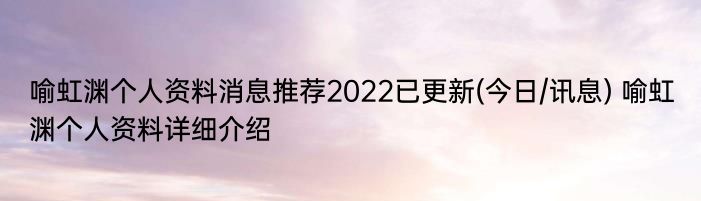 喻虹渊个人资料消息推荐2022已更新(今日/讯息) 喻虹渊个人资料详细介绍