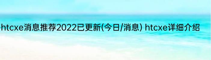 htcxe消息推荐2022已更新(今日/消息) htcxe详细介绍