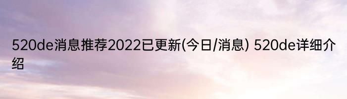 520de消息推荐2022已更新(今日/消息) 520de详细介绍