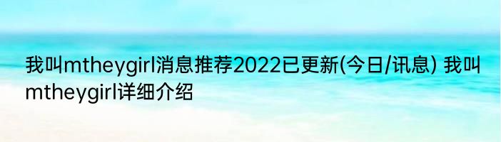 我叫mtheygirl消息推荐2022已更新(今日/讯息) 我叫mtheygirl详细介绍