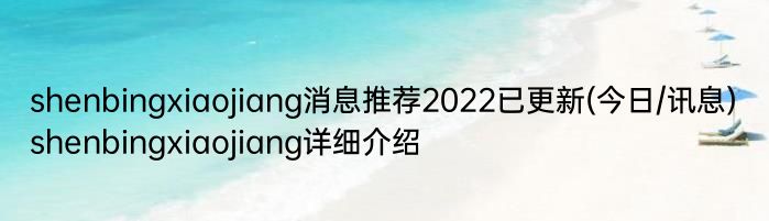 shenbingxiaojiang消息推荐2022已更新(今日/讯息) shenbingxiaojiang详细介绍