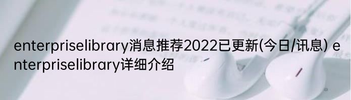 enterpriselibrary消息推荐2022已更新(今日/讯息) enterpriselibrary详细介绍