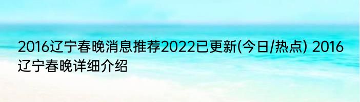 2016辽宁春晚消息推荐2022已更新(今日/热点) 2016辽宁春晚详细介绍