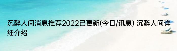 沉醉人间消息推荐2022已更新(今日/讯息) 沉醉人间详细介绍