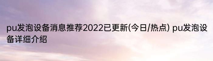 pu发泡设备消息推荐2022已更新(今日/热点) pu发泡设备详细介绍