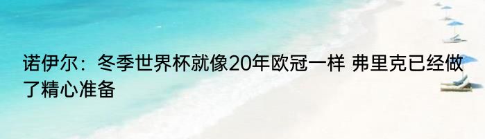 诺伊尔：冬季世界杯就像20年欧冠一样 弗里克已经做了精心准备