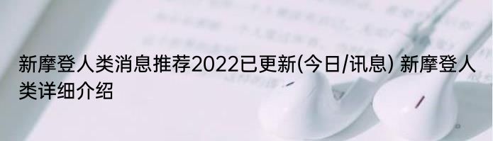 新摩登人类消息推荐2022已更新(今日/讯息) 新摩登人类详细介绍