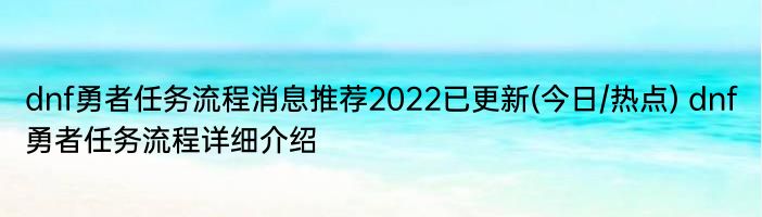 dnf勇者任务流程消息推荐2022已更新(今日/热点) dnf勇者任务流程详细介绍