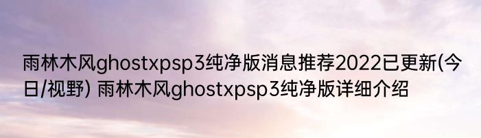 雨林木风ghostxpsp3纯净版消息推荐2022已更新(今日/视野) 雨林木风ghostxpsp3纯净版详细介绍