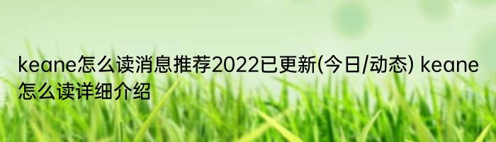 keane怎么读消息推荐2022已更新(今日/动态) keane怎么读详细介绍