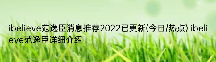 ibelieve范逸臣消息推荐2022已更新(今日/热点) ibelieve范逸臣详细介绍