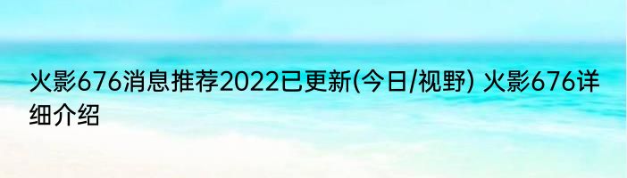 火影676消息推荐2022已更新(今日/视野) 火影676详细介绍