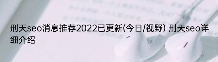 刑天seo消息推荐2022已更新(今日/视野) 刑天seo详细介绍