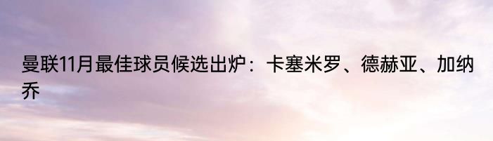 曼联11月最佳球员候选出炉：卡塞米罗、德赫亚、加纳乔