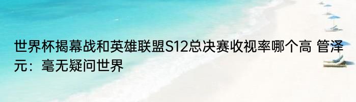 世界杯揭幕战和英雄联盟S12总决赛收视率哪个高 管泽元：毫无疑问世界