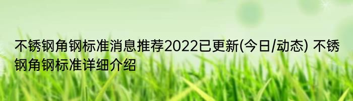 不锈钢角钢标准消息推荐2022已更新(今日/动态) 不锈钢角钢标准详细介绍