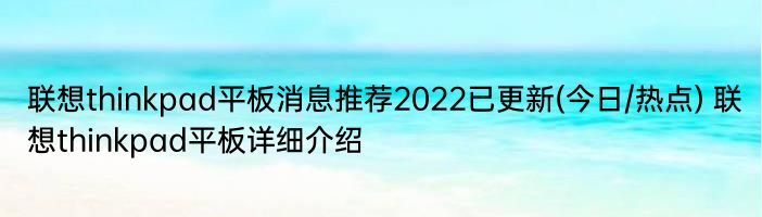 联想thinkpad平板消息推荐2022已更新(今日/热点) 联想thinkpad平板详细介绍