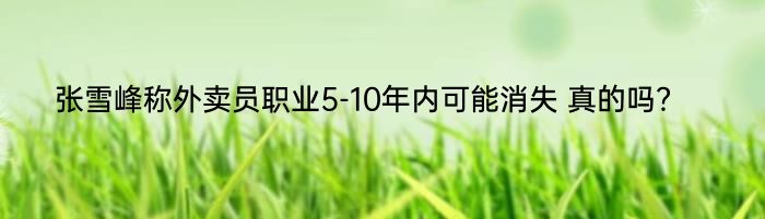 张雪峰称外卖员职业5-10年内可能消失 真的吗？