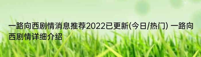 一路向西剧情消息推荐2022已更新(今日/热门) 一路向西剧情详细介绍